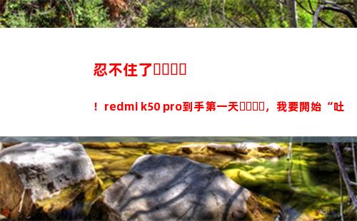 忍不住了！redmi k50 pro得手第一天，我要發端“吐槽”了